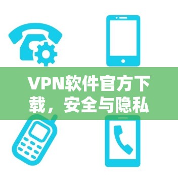 VPN软件官方下载，安全与隐私的保障