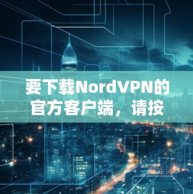 要下载NordVPN的官方客户端，请按照以下步骤操作