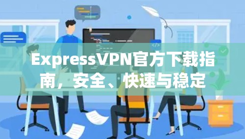 ExpressVPN官方下载指南，安全、快速与稳定