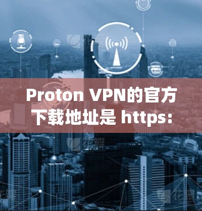 Proton VPN的官方下载地址是 https:proton.me]https:proton.me)在访问该网站时，请确保从该网站直接下载，以保证下载的安全性和获取最新版本的软件