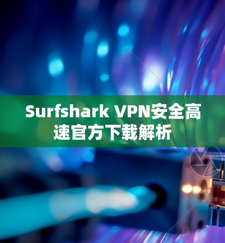Surfshark VPN安全高速官方下载解析