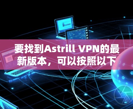 要找到Astrill VPN的最新版本，可以按照以下步骤操作