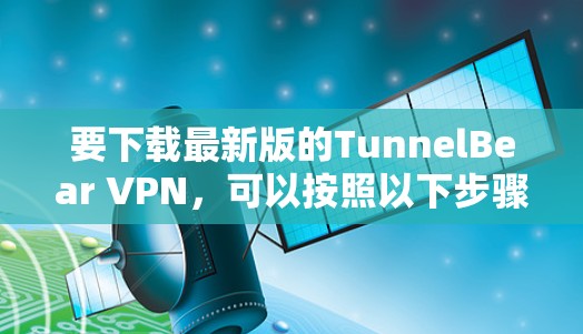 要下载最新版的TunnelBear VPN，可以按照以下步骤操作