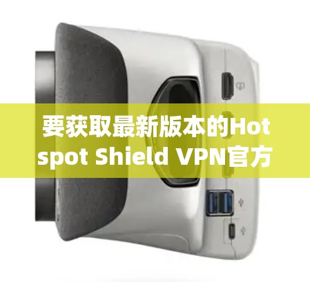 要获取最新版本的Hotspot Shield VPN官方应用程序，您可以按照以下步骤操作