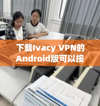 下载Ivacy VPN的Android版可以按照以下步骤进行
