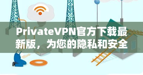 PrivateVPN官方下载最新版，为您的隐私和安全提供无懈可击的保护