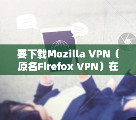 要下载Mozilla VPN（原名Firefox VPN）在Mac版，请按照以下步骤操作