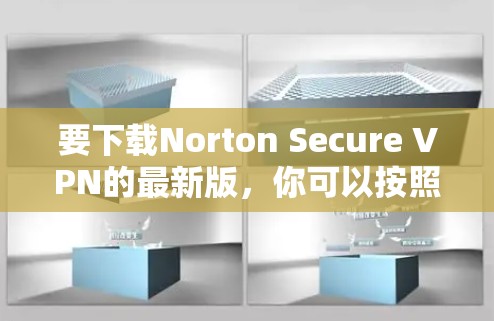 要下载Norton Secure VPN的最新版，你可以按照以下步骤操作