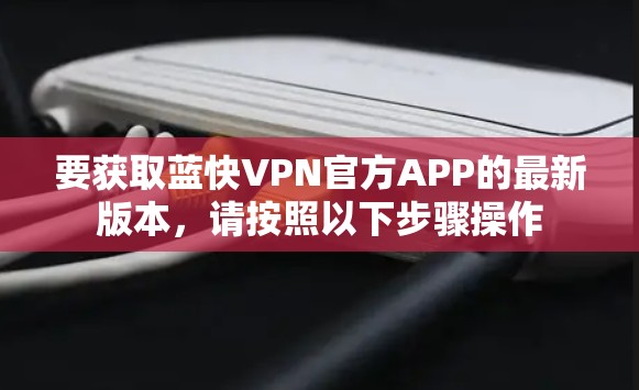 要获取蓝快VPN官方APP的最新版本，请按照以下步骤操作
