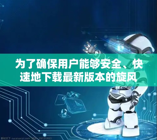 为了确保用户能够安全、快速地下载最新版本的旋风VPN，以下是详细的步骤指南