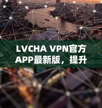 LVCHA VPN官方APP最新版，提升企业通信效率与安全性