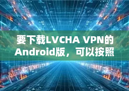 要下载LVCHA VPN的Android版，可以按照以下步骤操作