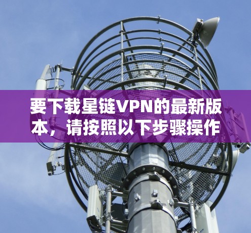 要下载星链VPN的最新版本，请按照以下步骤操作