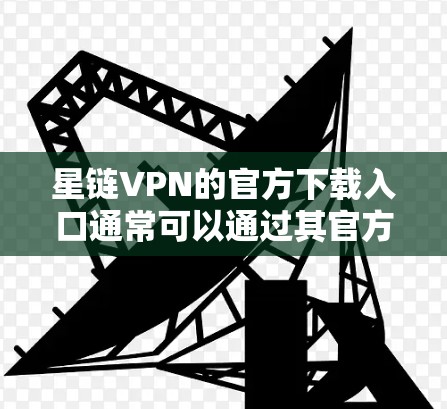 星链VPN的官方下载入口通常可以通过其官方网站或相关的应用商店找到。以下是一些可能的步骤和建议，帮助你找到官方下载链接