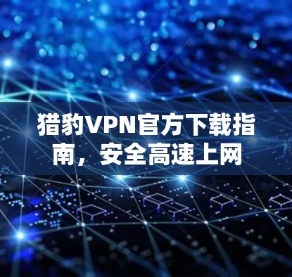 猎豹VPN官方下载指南，安全高速上网