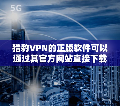 猎豹VPN的正版软件可以通过其官方网站直接下载，确保安全和官方授权。以下是详细的步骤和建议
