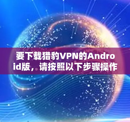 要下载猎豹VPN的Android版，请按照以下步骤操作