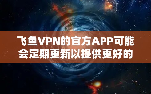 飞鱼VPN的官方APP可能会定期更新以提供更好的服务和性能。如果你想获取最新版本的飞鱼VPN官方APP，建议通过以下途径