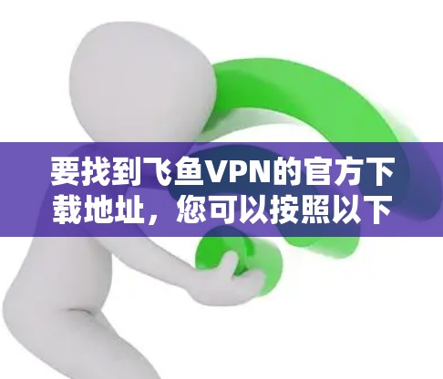 要找到飞鱼VPN的官方下载地址，您可以按照以下步骤操作