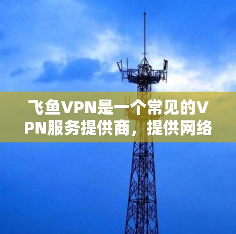 飞鱼VPN是一个常见的VPN服务提供商，提供网络加密和匿名连接功能。如果你想下载飞鱼VPN的Windows版本，可以按照以下步骤操作