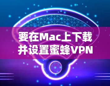 要在Mac上下载并设置蜜蜂VPN，请按照以下步骤操作