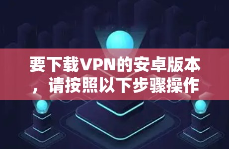 要下载VPN的安卓版本，请按照以下步骤操作