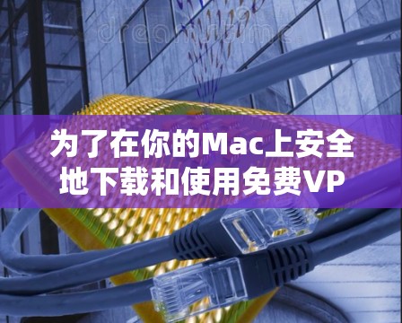 为了在你的Mac上安全地下载和使用免费VPN软件，请按照以下步骤操作