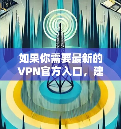 如果你需要最新的VPN官方入口，建议直接访问各大VPN服务提供商的官方网站，或者通过他们的官方应用程序获取最新版本。以下是一些常见的VPN服务提供商的官方入口示例