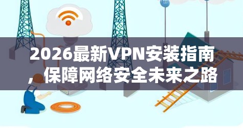 2026最新VPN安装指南，保障网络安全未来之路