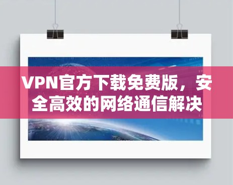 VPN官方下载免费版，安全高效的网络通信解决方案