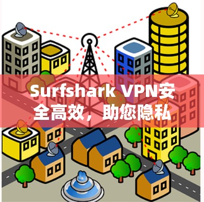 Surfshark VPN安全高效，助您隐私防护