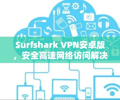 Surfshark VPN安卓版，安全高速网络访问解决方案