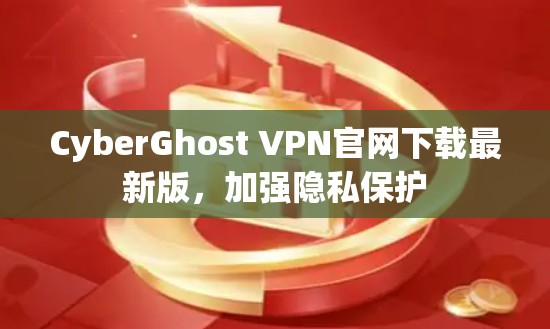CyberGhost VPN官网下载最新版，加强隐私保护