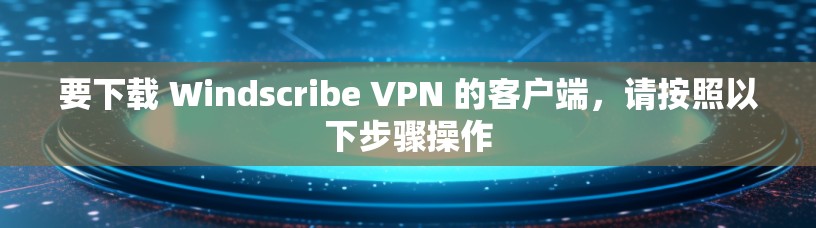 要下载 Windscribe VPN 的客户端，请按照以下步骤操作