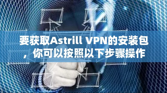 要获取Astrill VPN的安装包，你可以按照以下步骤操作