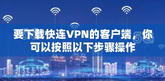 要下载快连VPN的客户端，你可以按照以下步骤操作