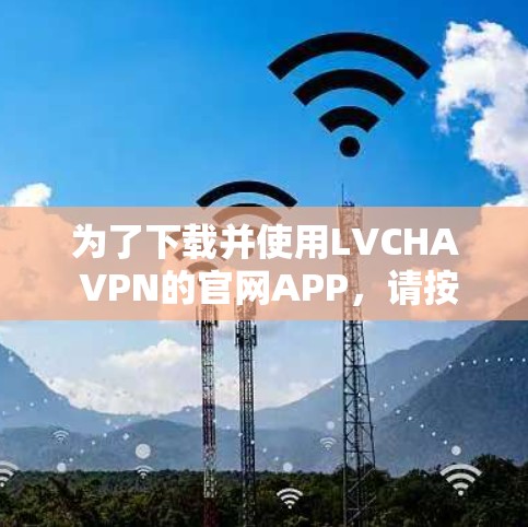 为了下载并使用LVCHA VPN的官网APP，请按照以下步骤操作
